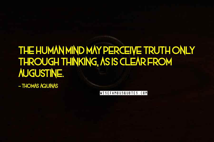 Thomas Aquinas Quotes: The human mind may perceive truth only through thinking, as is clear from Augustine.