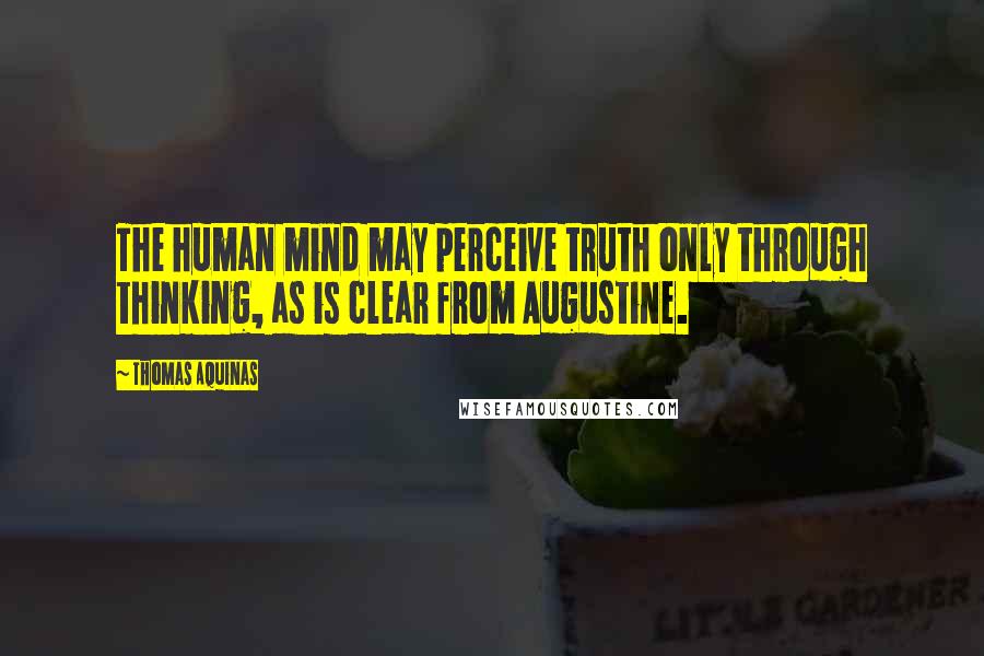 Thomas Aquinas Quotes: The human mind may perceive truth only through thinking, as is clear from Augustine.