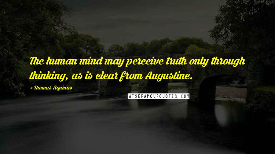 Thomas Aquinas Quotes: The human mind may perceive truth only through thinking, as is clear from Augustine.