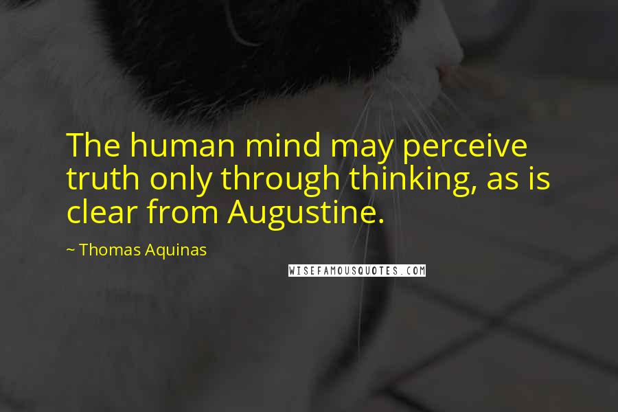 Thomas Aquinas Quotes: The human mind may perceive truth only through thinking, as is clear from Augustine.