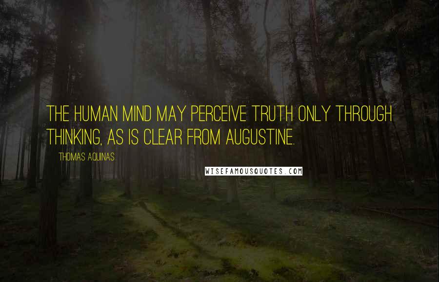 Thomas Aquinas Quotes: The human mind may perceive truth only through thinking, as is clear from Augustine.