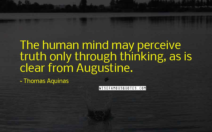 Thomas Aquinas Quotes: The human mind may perceive truth only through thinking, as is clear from Augustine.