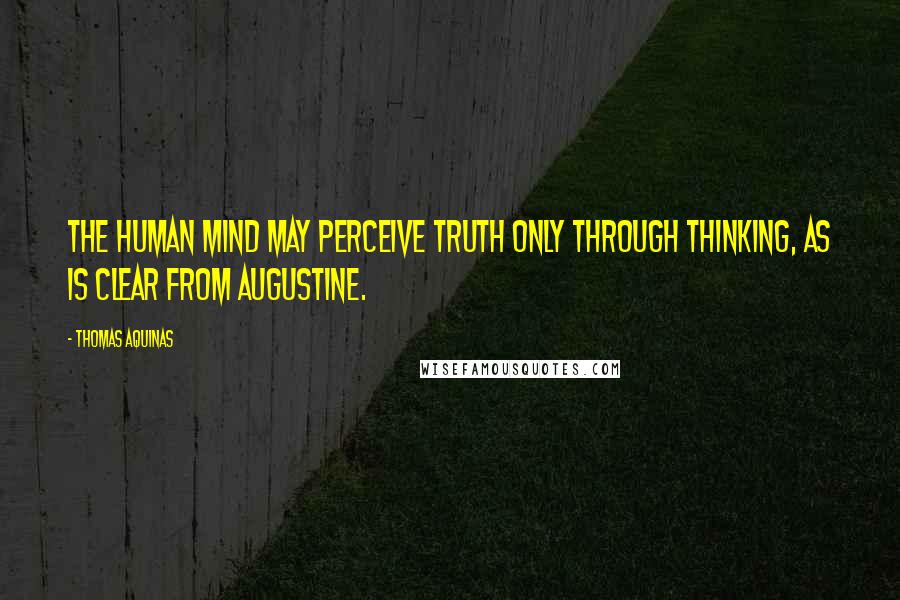 Thomas Aquinas Quotes: The human mind may perceive truth only through thinking, as is clear from Augustine.