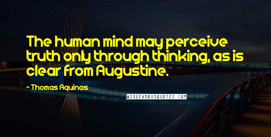 Thomas Aquinas Quotes: The human mind may perceive truth only through thinking, as is clear from Augustine.