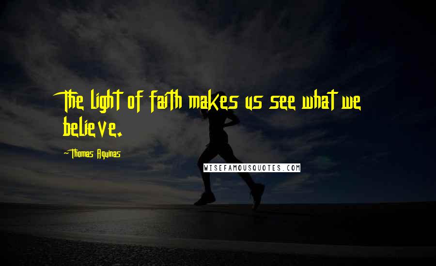 Thomas Aquinas Quotes: The light of faith makes us see what we believe.