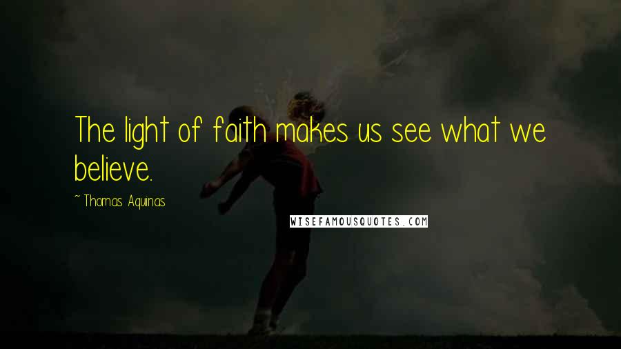 Thomas Aquinas Quotes: The light of faith makes us see what we believe.