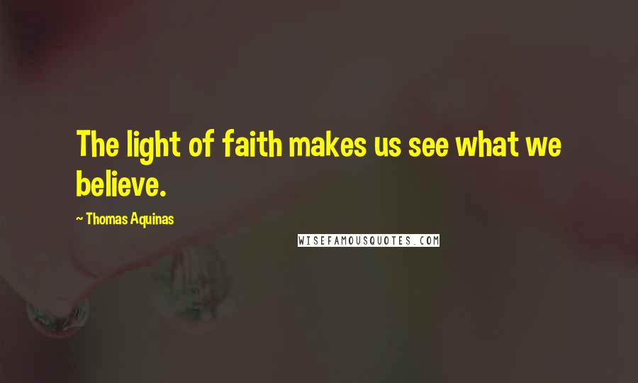 Thomas Aquinas Quotes: The light of faith makes us see what we believe.