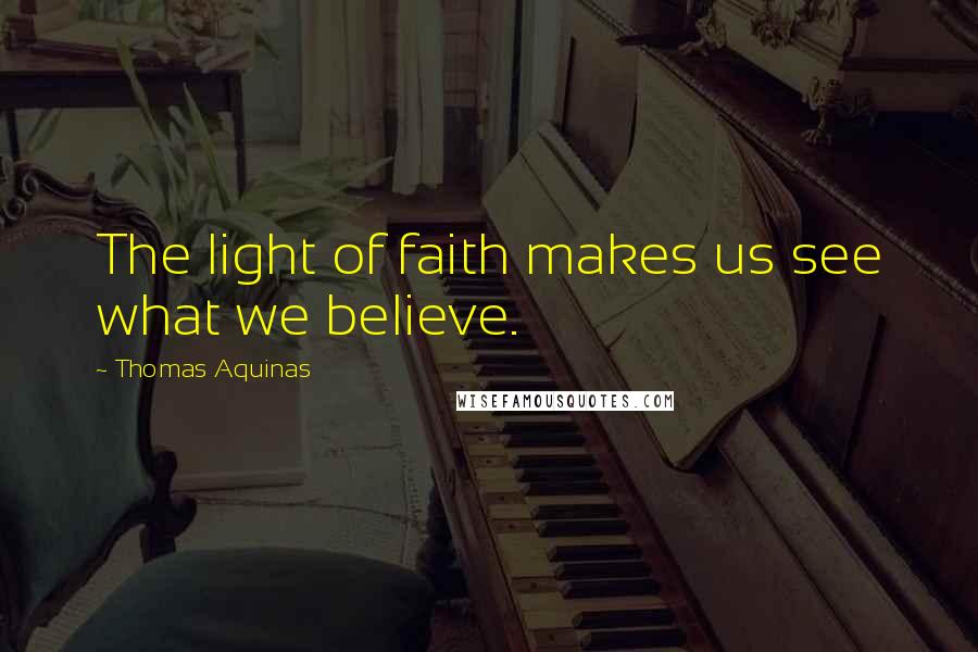 Thomas Aquinas Quotes: The light of faith makes us see what we believe.