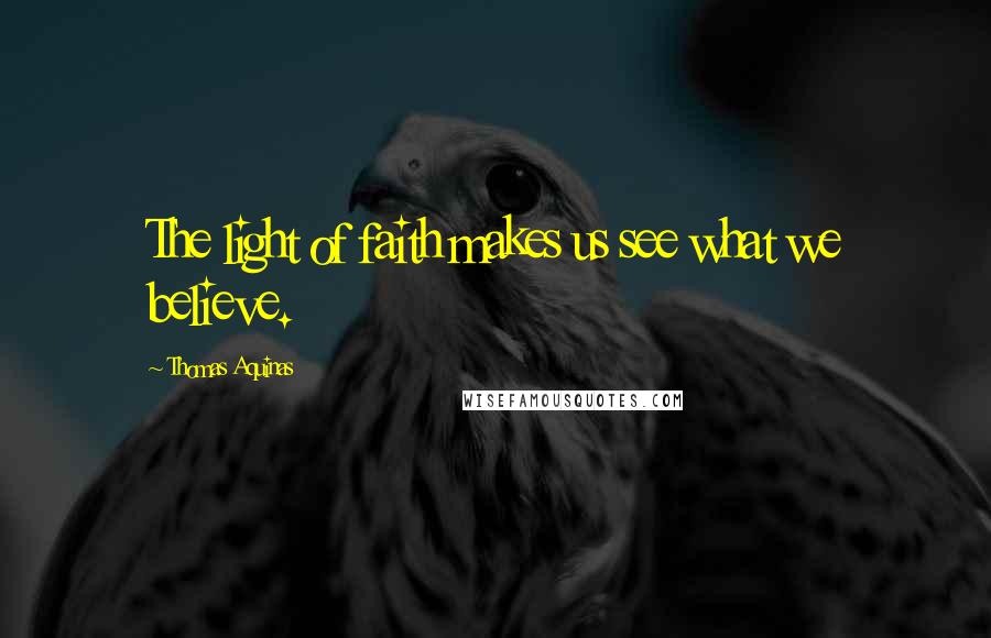 Thomas Aquinas Quotes: The light of faith makes us see what we believe.