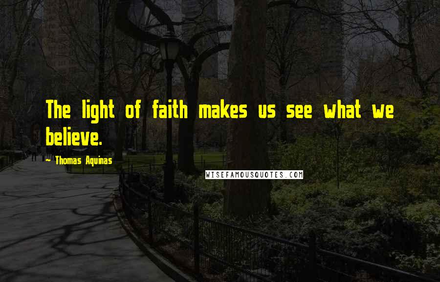 Thomas Aquinas Quotes: The light of faith makes us see what we believe.