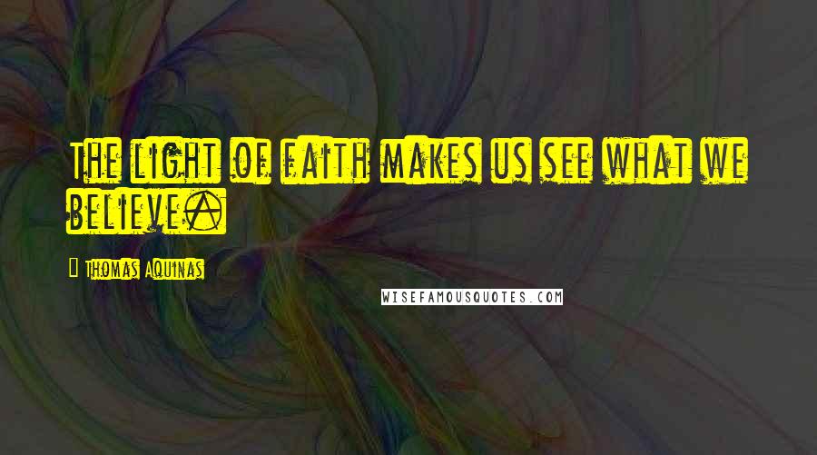 Thomas Aquinas Quotes: The light of faith makes us see what we believe.