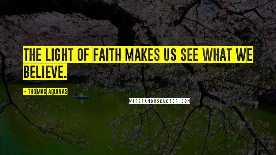 Thomas Aquinas Quotes: The light of faith makes us see what we believe.