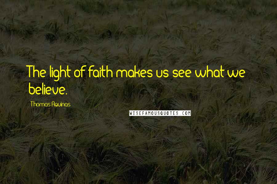 Thomas Aquinas Quotes: The light of faith makes us see what we believe.