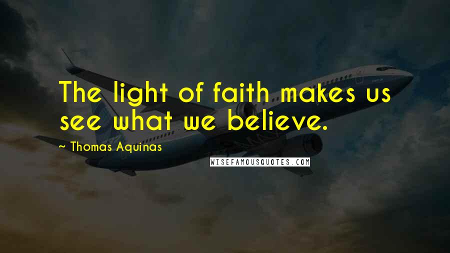 Thomas Aquinas Quotes: The light of faith makes us see what we believe.