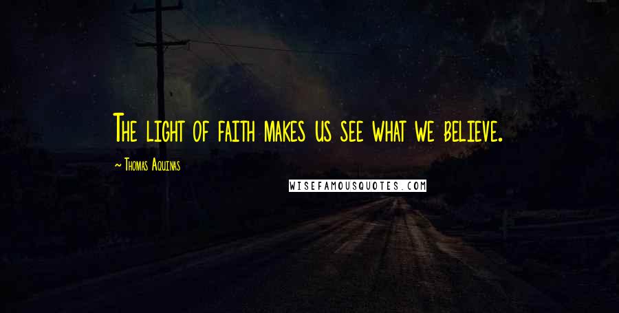 Thomas Aquinas Quotes: The light of faith makes us see what we believe.