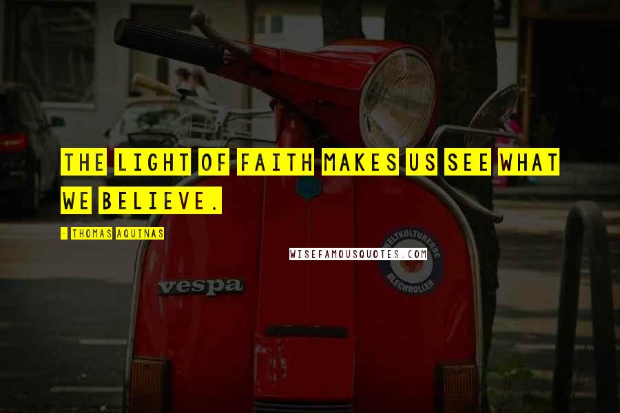 Thomas Aquinas Quotes: The light of faith makes us see what we believe.