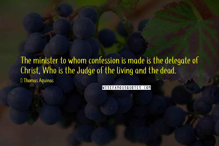 Thomas Aquinas Quotes: The minister to whom confession is made is the delegate of Christ, Who is the Judge of the living and the dead.