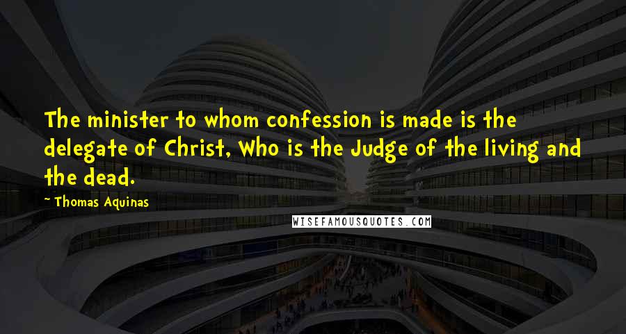 Thomas Aquinas Quotes: The minister to whom confession is made is the delegate of Christ, Who is the Judge of the living and the dead.