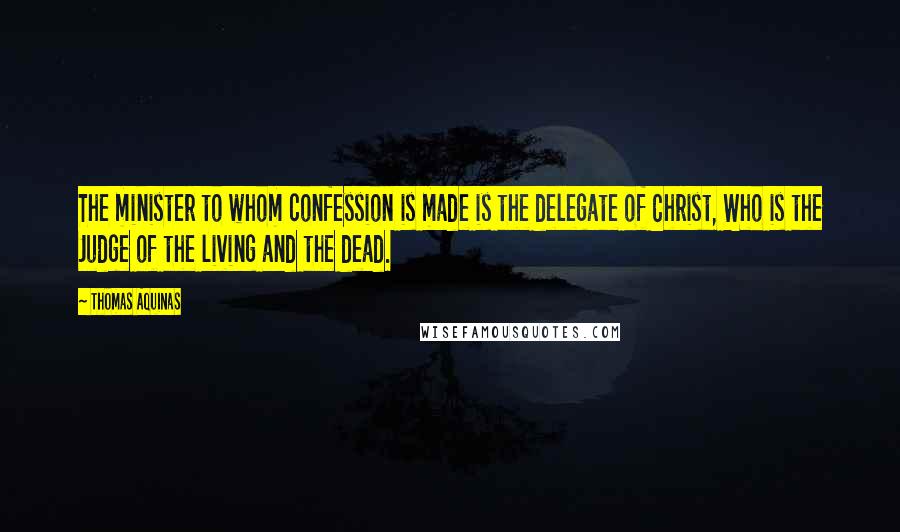 Thomas Aquinas Quotes: The minister to whom confession is made is the delegate of Christ, Who is the Judge of the living and the dead.