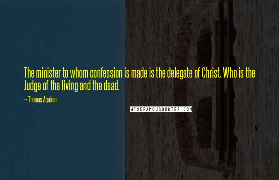 Thomas Aquinas Quotes: The minister to whom confession is made is the delegate of Christ, Who is the Judge of the living and the dead.