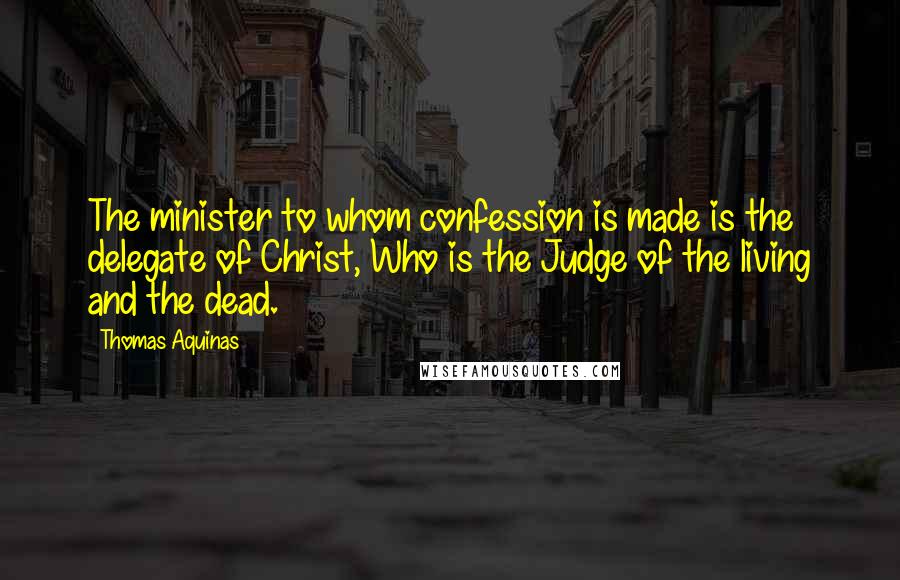 Thomas Aquinas Quotes: The minister to whom confession is made is the delegate of Christ, Who is the Judge of the living and the dead.