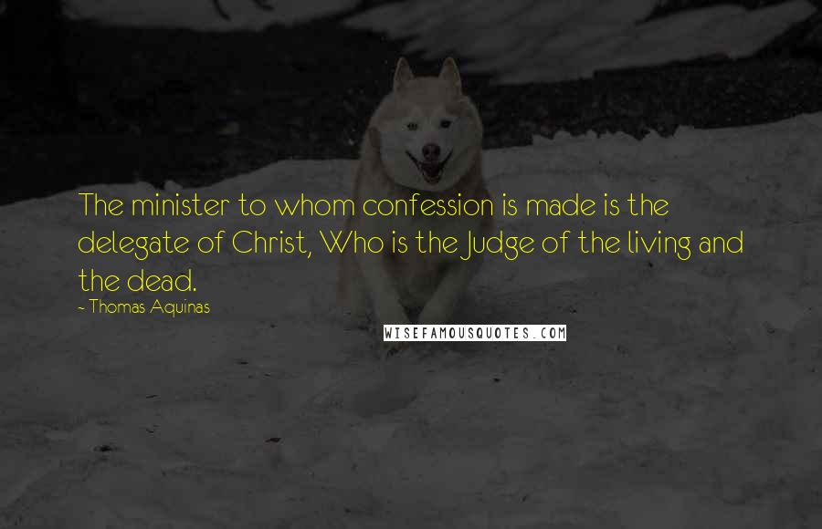 Thomas Aquinas Quotes: The minister to whom confession is made is the delegate of Christ, Who is the Judge of the living and the dead.