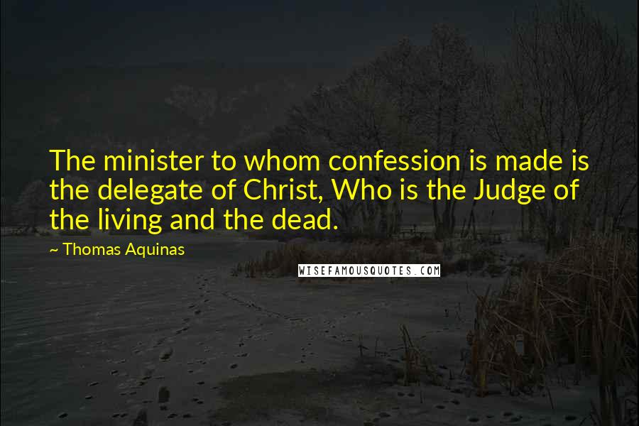 Thomas Aquinas Quotes: The minister to whom confession is made is the delegate of Christ, Who is the Judge of the living and the dead.