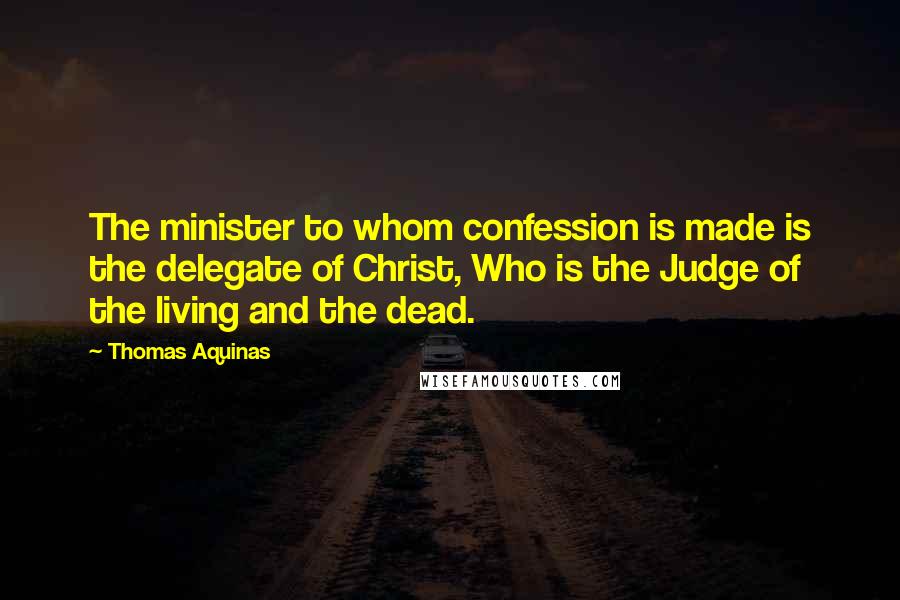 Thomas Aquinas Quotes: The minister to whom confession is made is the delegate of Christ, Who is the Judge of the living and the dead.