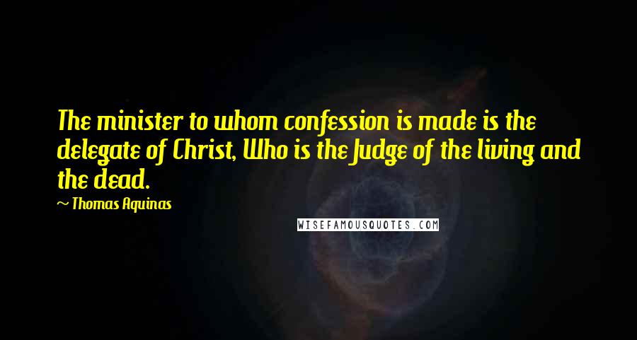 Thomas Aquinas Quotes: The minister to whom confession is made is the delegate of Christ, Who is the Judge of the living and the dead.