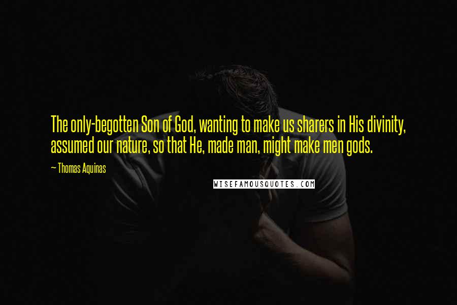 Thomas Aquinas Quotes: The only-begotten Son of God, wanting to make us sharers in His divinity, assumed our nature, so that He, made man, might make men gods.