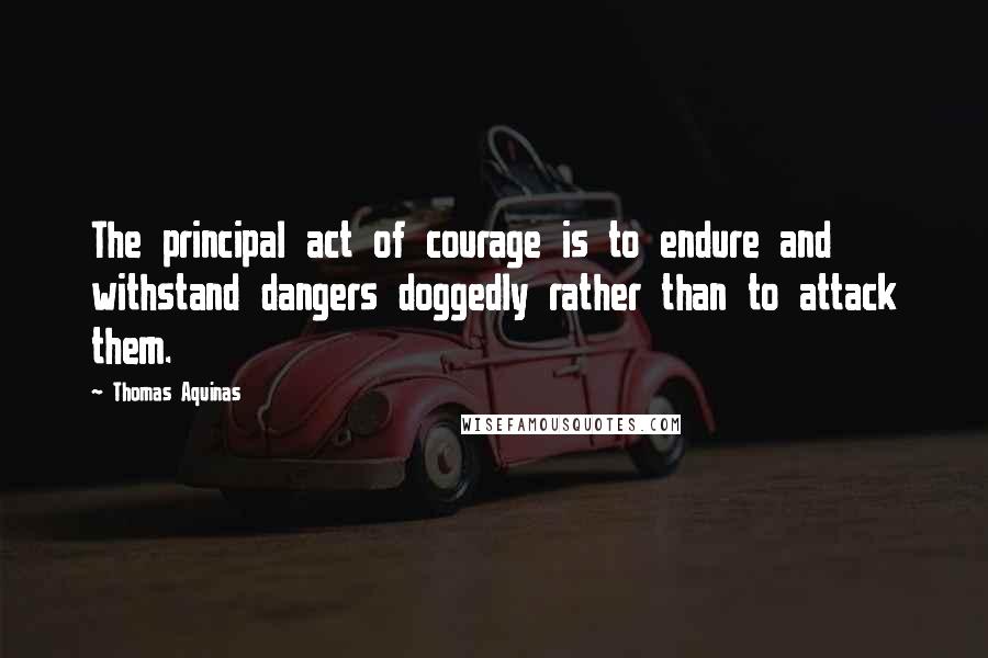 Thomas Aquinas Quotes: The principal act of courage is to endure and withstand dangers doggedly rather than to attack them.