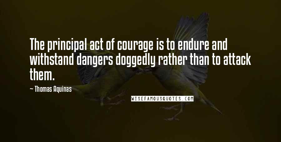 Thomas Aquinas Quotes: The principal act of courage is to endure and withstand dangers doggedly rather than to attack them.