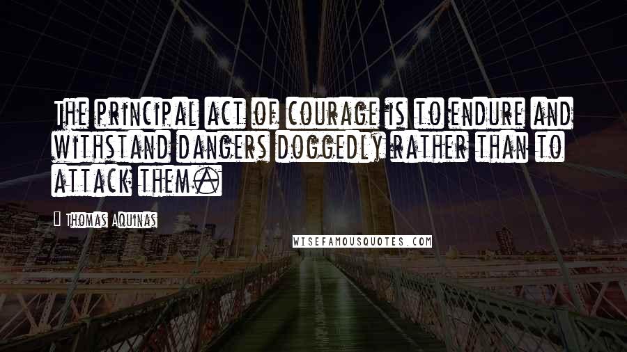 Thomas Aquinas Quotes: The principal act of courage is to endure and withstand dangers doggedly rather than to attack them.