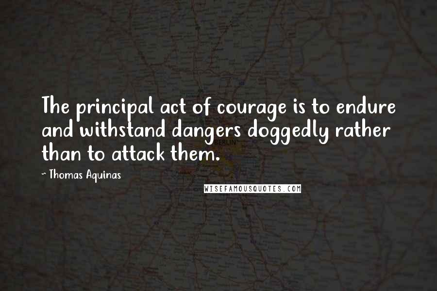 Thomas Aquinas Quotes: The principal act of courage is to endure and withstand dangers doggedly rather than to attack them.