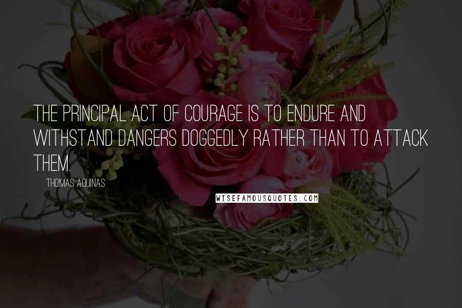 Thomas Aquinas Quotes: The principal act of courage is to endure and withstand dangers doggedly rather than to attack them.