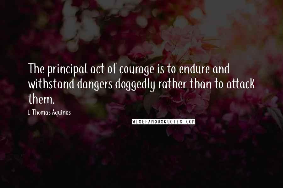 Thomas Aquinas Quotes: The principal act of courage is to endure and withstand dangers doggedly rather than to attack them.