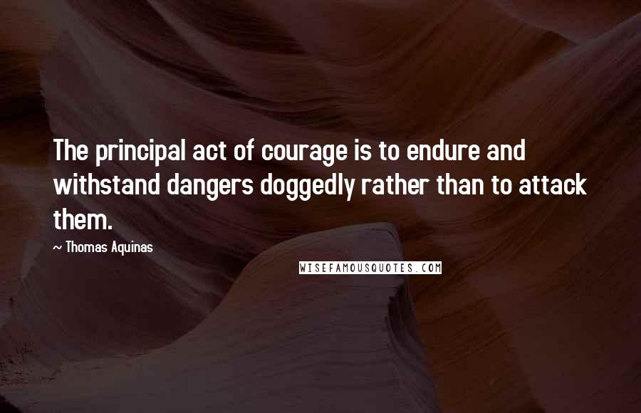 Thomas Aquinas Quotes: The principal act of courage is to endure and withstand dangers doggedly rather than to attack them.