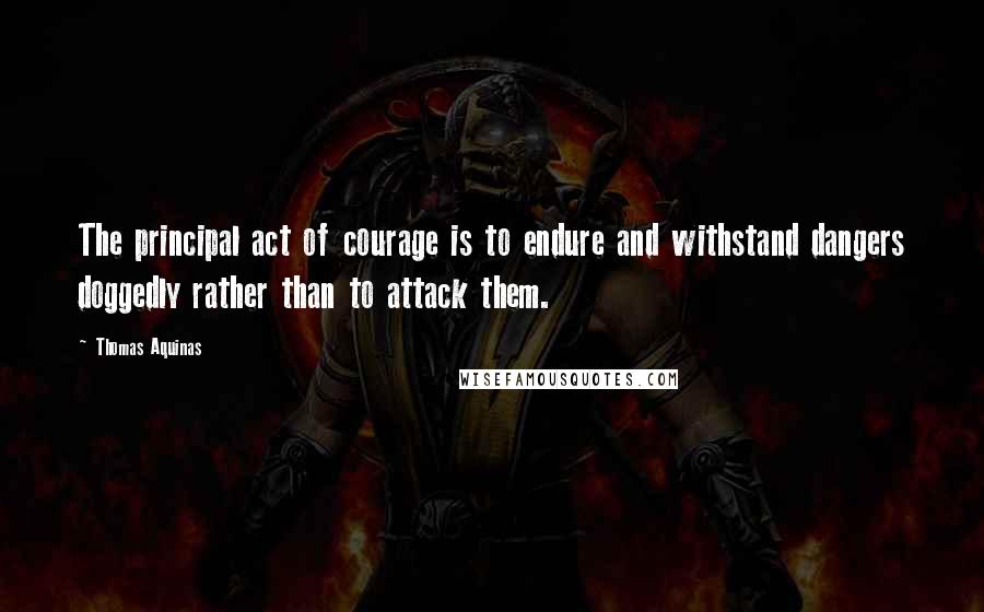 Thomas Aquinas Quotes: The principal act of courage is to endure and withstand dangers doggedly rather than to attack them.