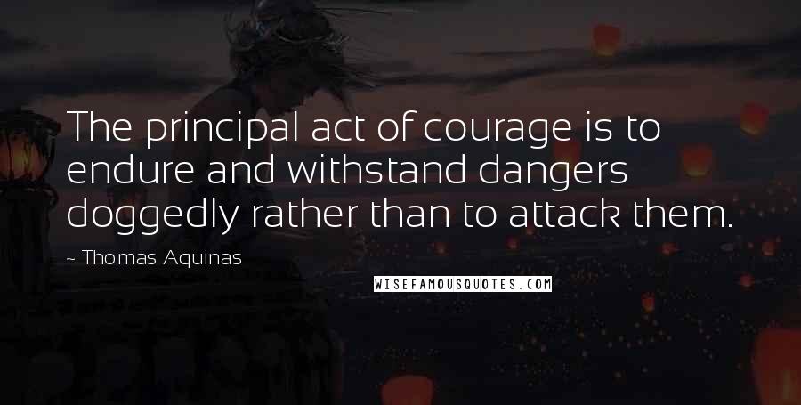 Thomas Aquinas Quotes: The principal act of courage is to endure and withstand dangers doggedly rather than to attack them.