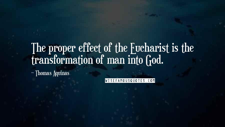 Thomas Aquinas Quotes: The proper effect of the Eucharist is the transformation of man into God.