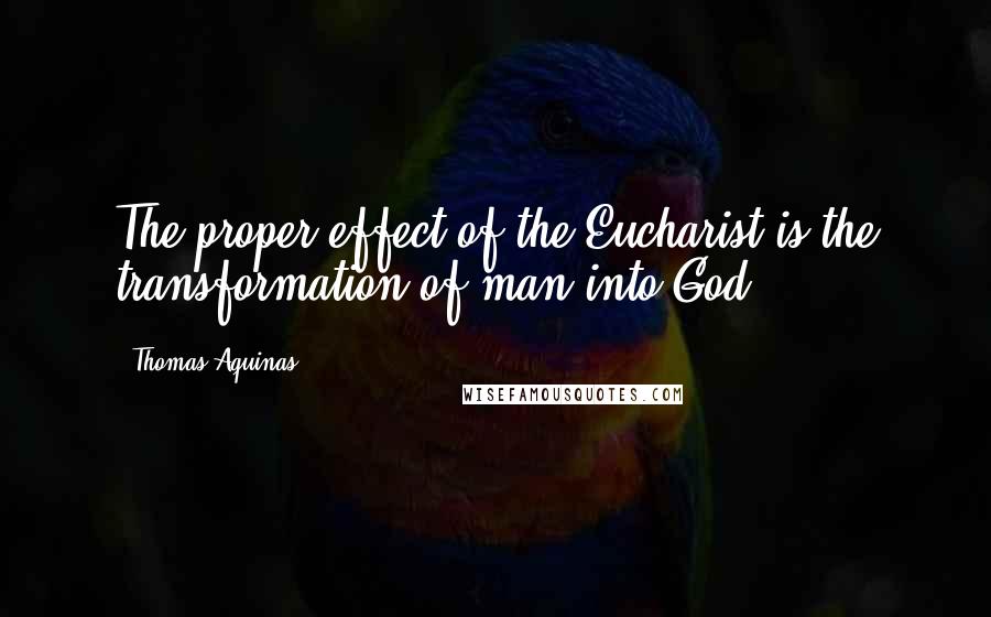 Thomas Aquinas Quotes: The proper effect of the Eucharist is the transformation of man into God.