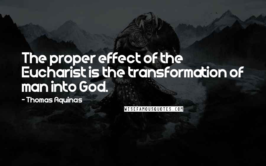 Thomas Aquinas Quotes: The proper effect of the Eucharist is the transformation of man into God.