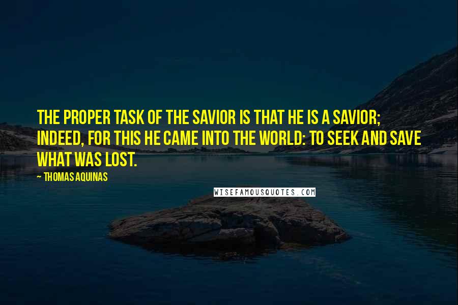 Thomas Aquinas Quotes: The proper task of the Savior is that he is a savior; indeed, for this he came into the world: to seek and save what was lost.