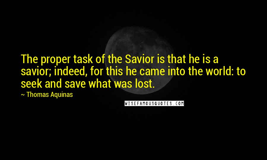 Thomas Aquinas Quotes: The proper task of the Savior is that he is a savior; indeed, for this he came into the world: to seek and save what was lost.