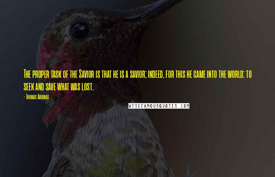 Thomas Aquinas Quotes: The proper task of the Savior is that he is a savior; indeed, for this he came into the world: to seek and save what was lost.