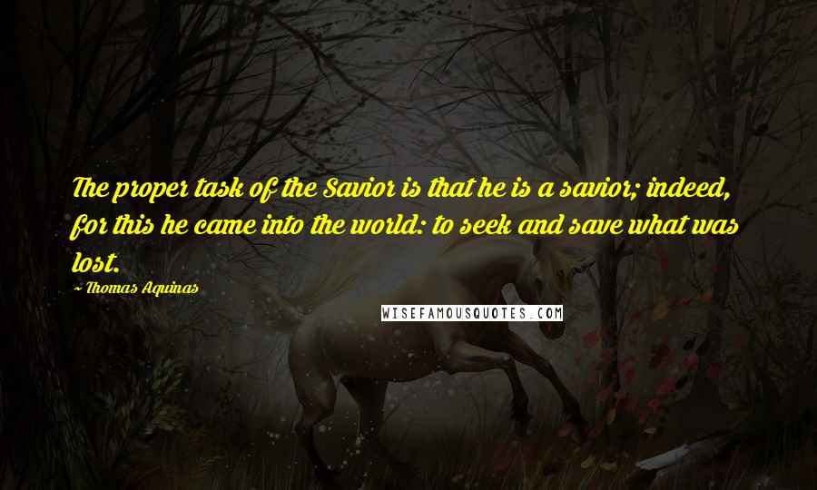 Thomas Aquinas Quotes: The proper task of the Savior is that he is a savior; indeed, for this he came into the world: to seek and save what was lost.