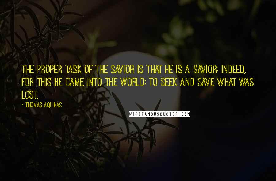 Thomas Aquinas Quotes: The proper task of the Savior is that he is a savior; indeed, for this he came into the world: to seek and save what was lost.