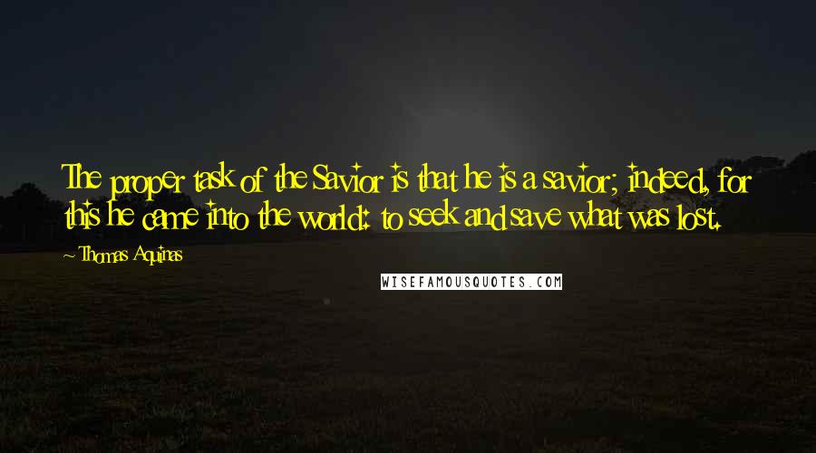 Thomas Aquinas Quotes: The proper task of the Savior is that he is a savior; indeed, for this he came into the world: to seek and save what was lost.