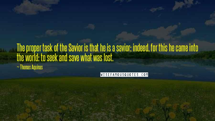 Thomas Aquinas Quotes: The proper task of the Savior is that he is a savior; indeed, for this he came into the world: to seek and save what was lost.