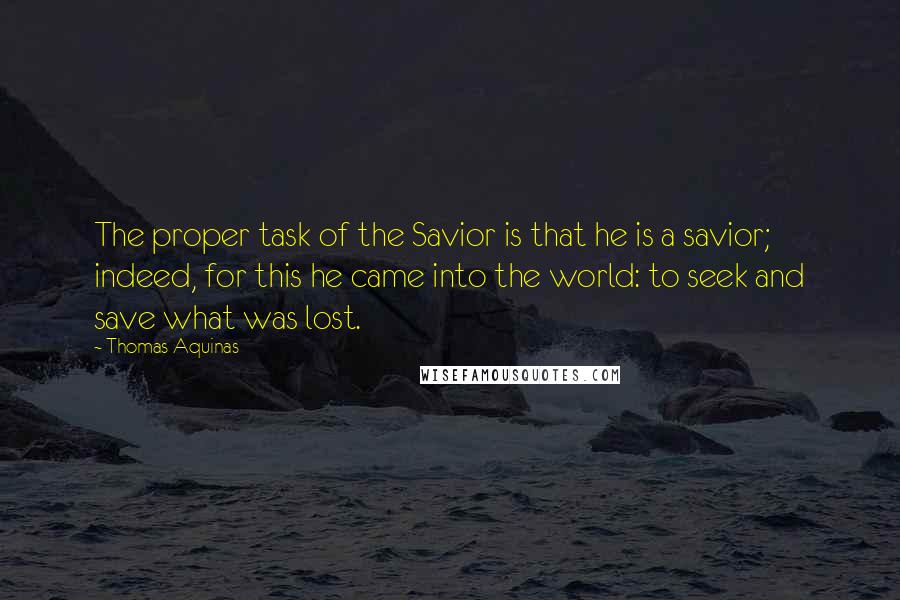 Thomas Aquinas Quotes: The proper task of the Savior is that he is a savior; indeed, for this he came into the world: to seek and save what was lost.